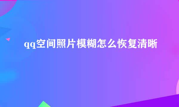 qq空间照片模糊怎么恢复清晰