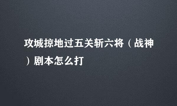 攻城掠地过五关斩六将（战神）剧本怎么打