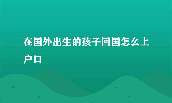 在国外出生的孩子回国怎么上户口