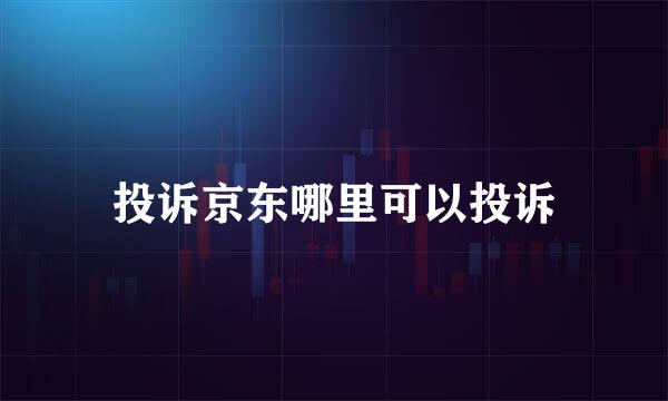 投诉京东哪里可以投诉