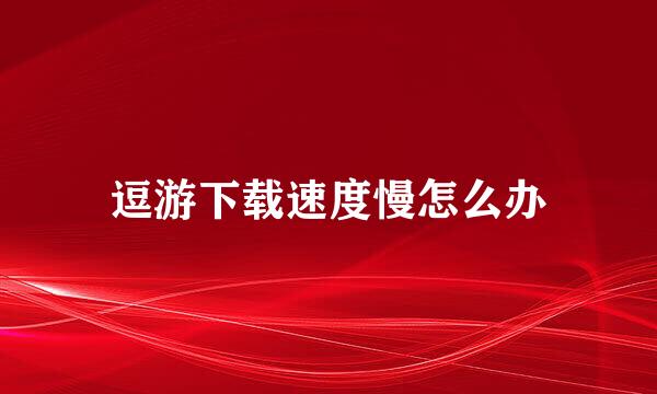 逗游下载速度慢怎么办