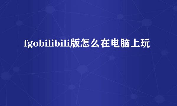 fgobilibili版怎么在电脑上玩