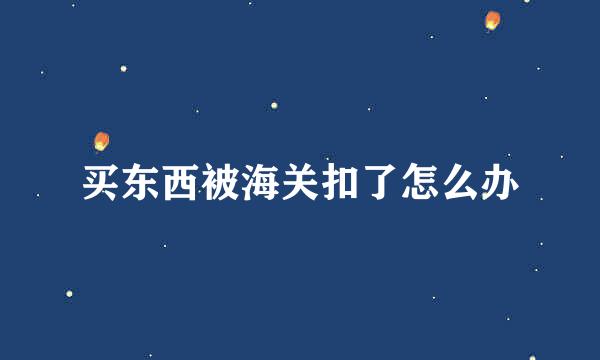 买东西被海关扣了怎么办