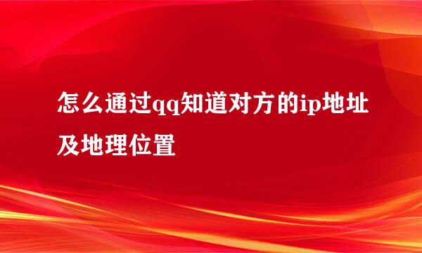 怎么通过qq知道对方的ip地址及地理位置