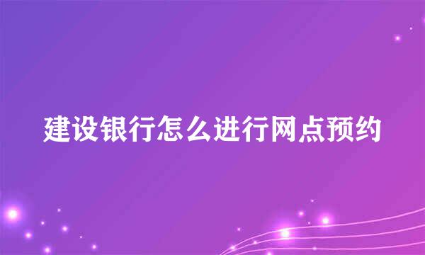 建设银行怎么进行网点预约