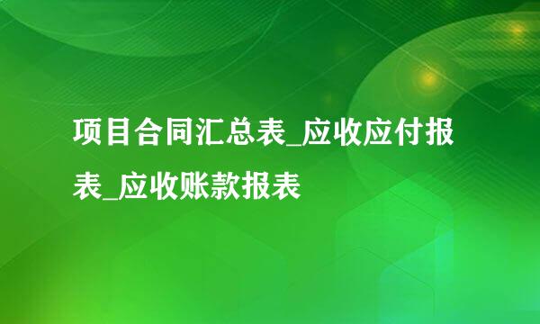 项目合同汇总表_应收应付报表_应收账款报表