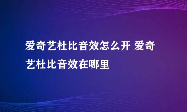 爱奇艺杜比音效怎么开 爱奇艺杜比音效在哪里