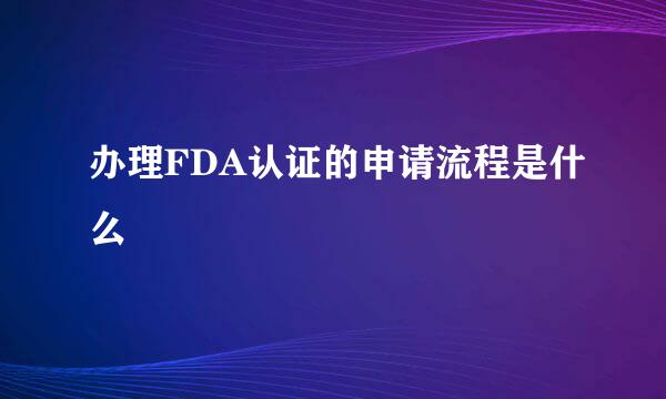 办理FDA认证的申请流程是什么
