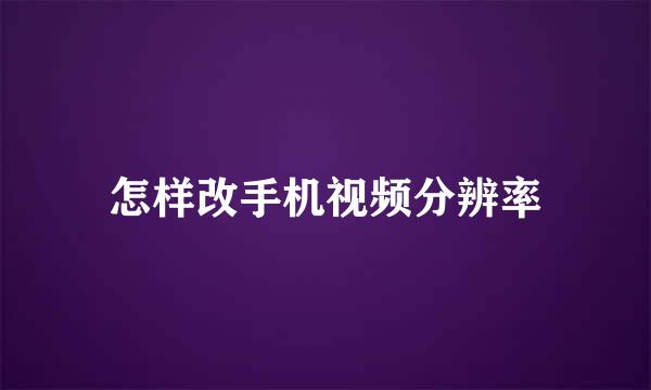 怎样改手机视频分辨率
