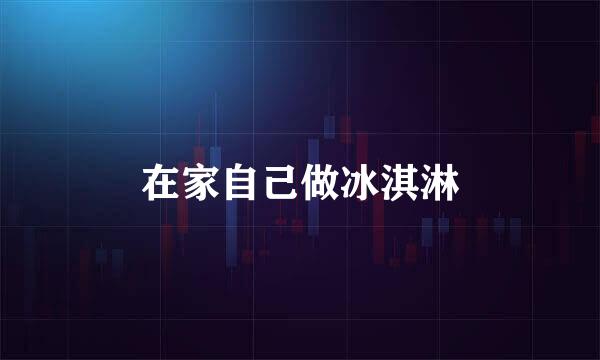 在家自己做冰淇淋