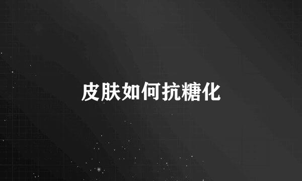 皮肤如何抗糖化