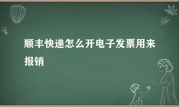 顺丰快递怎么开电子发票用来报销