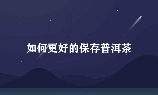 如何更好的保存普洱茶