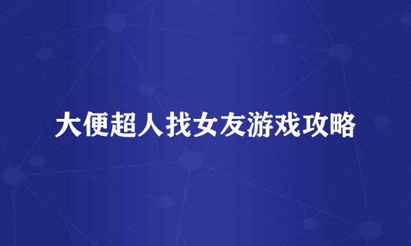 大便超人找女友游戏攻略