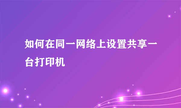 如何在同一网络上设置共享一台打印机