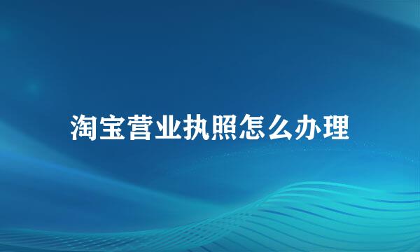 淘宝营业执照怎么办理