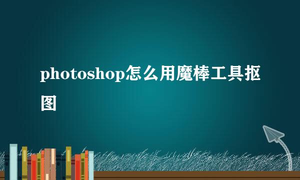 photoshop怎么用魔棒工具抠图