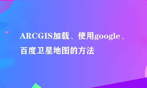 ARCGIS加载、使用google、百度卫星地图的方法
