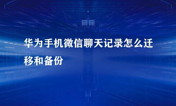 华为手机微信聊天记录怎么迁移和备份