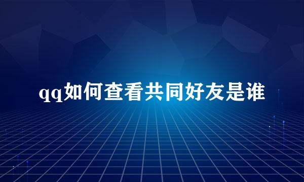 qq如何查看共同好友是谁
