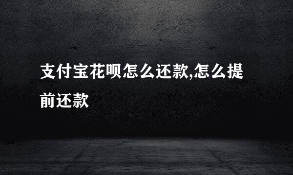 支付宝花呗怎么还款,怎么提前还款