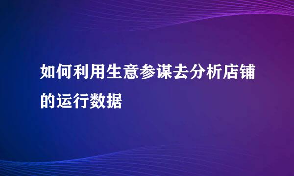 如何利用生意参谋去分析店铺的运行数据