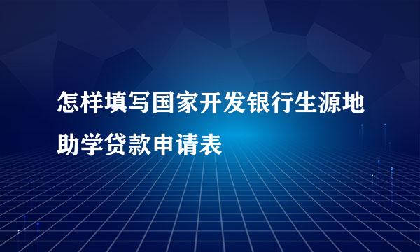 怎样填写国家开发银行生源地助学贷款申请表