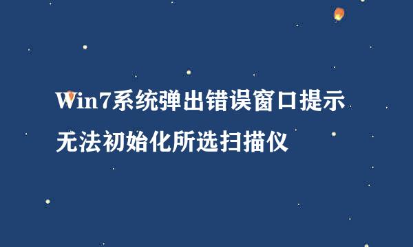 Win7系统弹出错误窗口提示无法初始化所选扫描仪