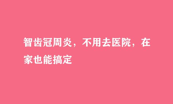 智齿冠周炎，不用去医院，在家也能搞定