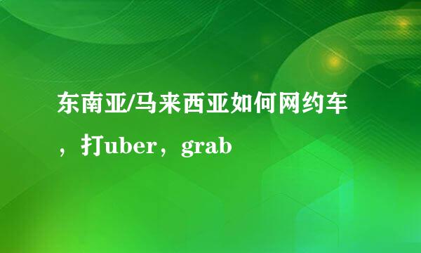 东南亚/马来西亚如何网约车，打uber，grab
