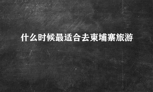 什么时候最适合去柬埔寨旅游