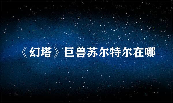 《幻塔》巨兽苏尔特尔在哪
