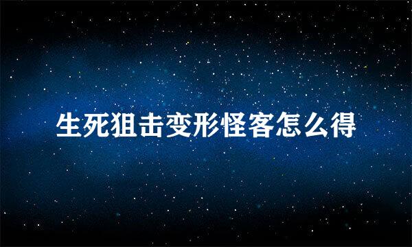 生死狙击变形怪客怎么得