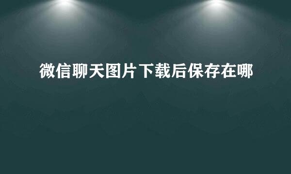 微信聊天图片下载后保存在哪