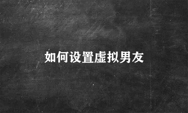 如何设置虚拟男友