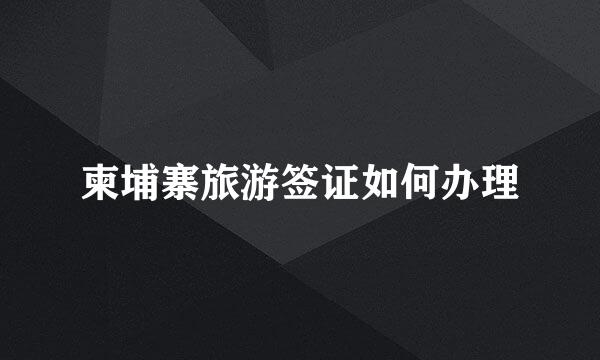 柬埔寨旅游签证如何办理