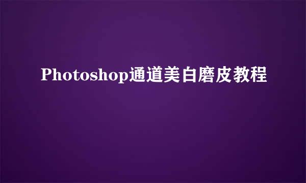 Photoshop通道美白磨皮教程