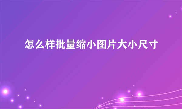 怎么样批量缩小图片大小尺寸