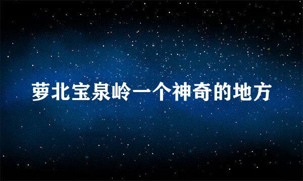 萝北宝泉岭一个神奇的地方