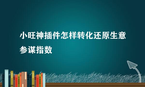 小旺神插件怎样转化还原生意参谋指数