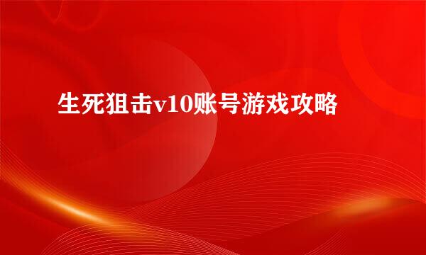 生死狙击v10账号游戏攻略