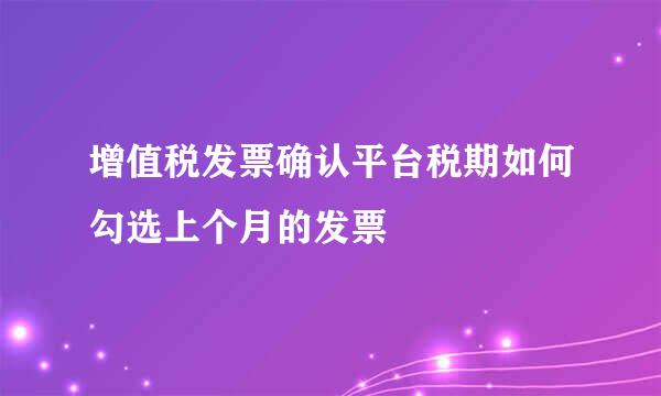 增值税发票确认平台税期如何勾选上个月的发票