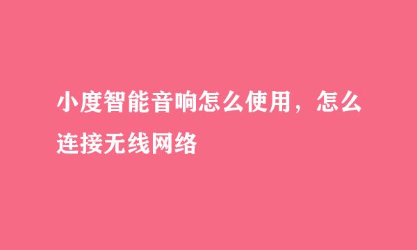 小度智能音响怎么使用，怎么连接无线网络
