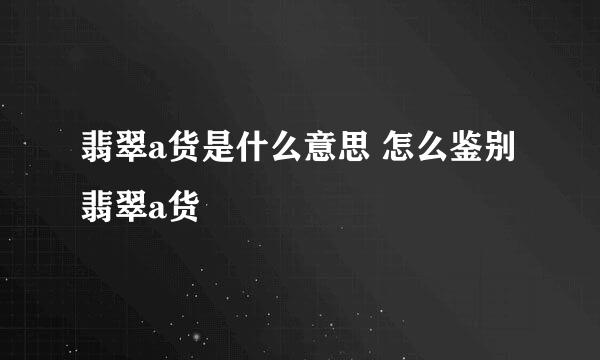 翡翠a货是什么意思 怎么鉴别翡翠a货