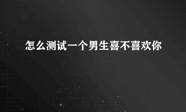 怎么测试一个男生喜不喜欢你