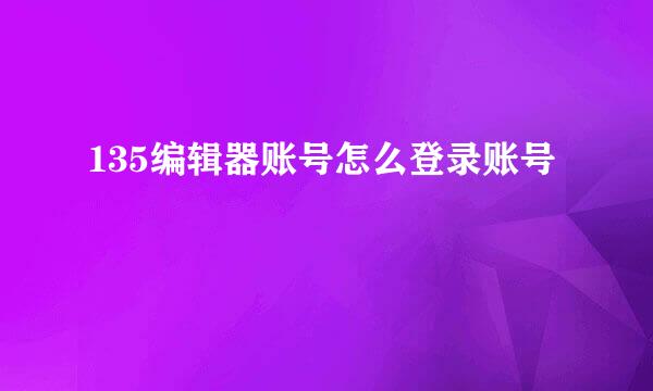 135编辑器账号怎么登录账号