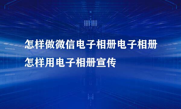 怎样做微信电子相册电子相册怎样用电子相册宣传