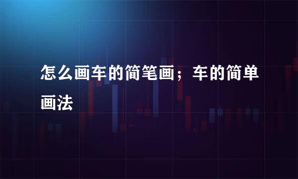 怎么画车的简笔画；车的简单画法
