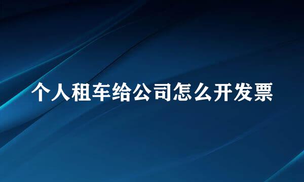 个人租车给公司怎么开发票
