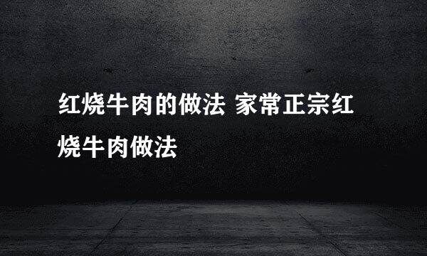 红烧牛肉的做法 家常正宗红烧牛肉做法